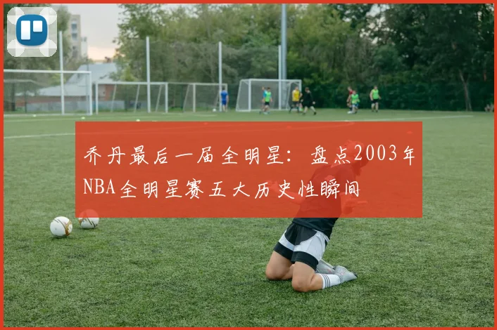 乔丹最后一届全明星：盘点2003年NBA全明星赛五大历史性瞬间